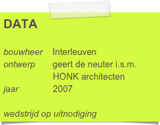 DATA

bouwheer    Interleuven
ontwerp       geert de neuter i.s.m.     
                    HONK architecten
jaar              2007

wedstrijd op uitnodiging  