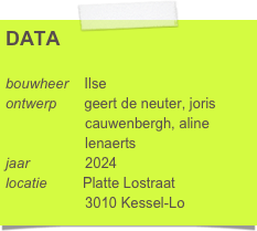 DATA

bouwheer    Ilse
ontwerp       geert de neuter, joris 
                    cauwenbergh, aline 
                    lenaerts 
jaar              2024
locatie         Platte Lostraat
                    3010 Kessel-Lo