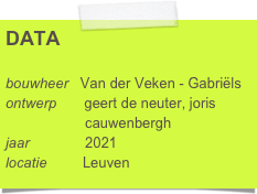 DATA

bouwheer   Van der Veken - Gabriëls
ontwerp       geert de neuter, joris 
                    cauwenbergh
jaar              2017
locatie         Ten Wijngaard 14
                   3000 Leuven
