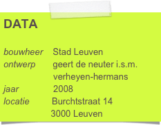 DATA

bouwheer    Stad Leuven
ontwerp       geert de neuter i.s.m.     
                    verheyen-hermans
jaar              2008
locatie         Burchtstraat 14
                   3000 Leuven