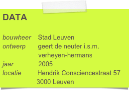 DATA

bouwheer    Stad Leuven
ontwerp       geert de neuter i.s.m.     
                    verheyen-hermans
jaar              2005
locatie         Hendrik Consciencestraat 57
                   3000 Leuven