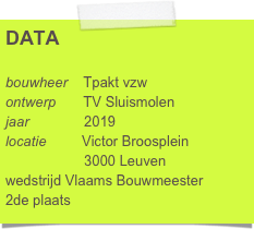 DATA

bouwheer    Tpakt vzw
ontwerp       TV Sluismolen
jaar              2019
locatie         Victor Broosplein
                    3000 Leuven
wedstrijd Vlaams Bouwmeester
2de plaats