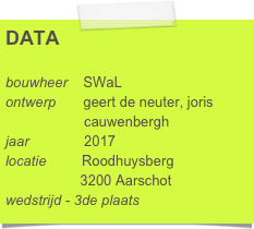 DATA

bouwheer    SWaL
ontwerp       geert de neuter, joris 
                    cauwenbergh
jaar              2017
locatie         Roodhuysberg
                   3200 Aarschot
wedstrijd - 3de plaats