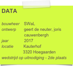 DATA

bouwheer    SWaL
ontwerp       geert de neuter, joris 
                    cauwenbergh
jaar              2017
locatie         Kauterhof
                   3320 Hoegaarden
wedstrijd op uitnodiging - 2de plaats