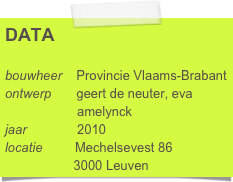 DATA

bouwheer    Provincie Vlaams-Brabant
ontwerp       geert de neuter, eva      
                    amelynck
jaar              2010
locatie         Mechelsevest 86
                   3000 Leuven