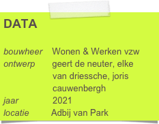 DATA

bouwheer    Wonen & Werken vzw
ontwerp       geert de neuter, elke      
                    van driessche, joris        
                    cauwenbergh
jaar              2021
locatie         Adbij van Park
                   3001 Leuven