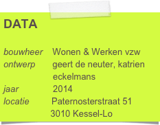 DATA

bouwheer    Wonen & Werken vzw
ontwerp       geert de neuter, katrien      
                    eckelmans
jaar              2014
locatie         Paternosterstraat 51
                   3010 Kessel-Lo